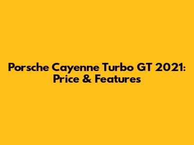 Porsche Cayenne Turbo GT 2021: Price & Features