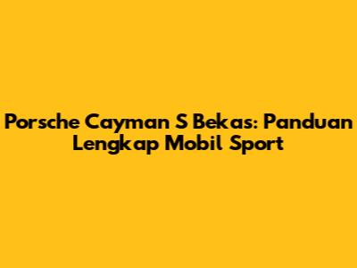 Porsche Cayman S Bekas: Panduan Lengkap Mobil Sport