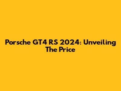 Porsche GT4 RS 2024: Unveiling The Price
