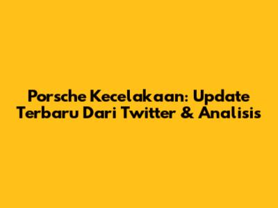 Porsche Kecelakaan: Update Terbaru Dari Twitter & Analisis