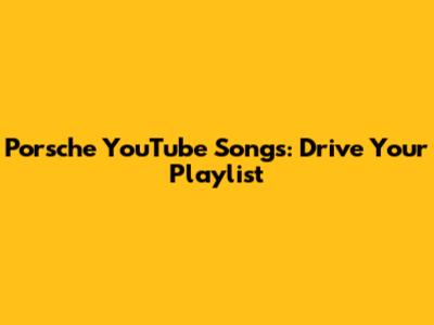 Porsche YouTube Songs: Drive Your Playlist