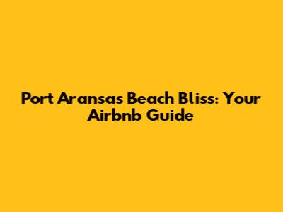 Port Aransas Beach Bliss: Your Airbnb Guide