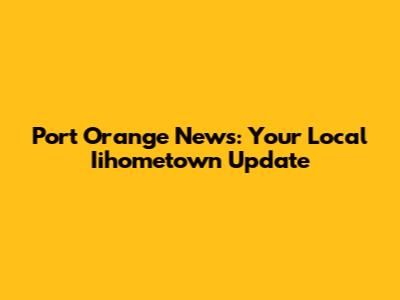 Port Orange News: Your Local Iihometown Update
