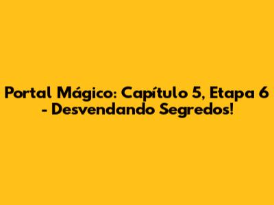 Portal Mágico: Capítulo 5, Etapa 6 - Desvendando Segredos!