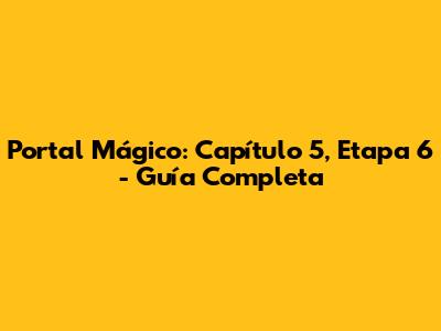 Portal Mágico: Capítulo 5, Etapa 6 - Guía Completa
