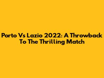 Porto Vs Lazio 2022: A Throwback To The Thrilling Match