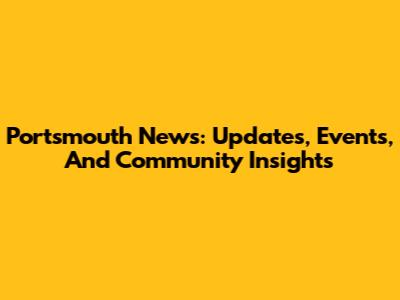 Portsmouth News: Updates, Events, And Community Insights