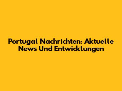 Portugal Nachrichten: Aktuelle News Und Entwicklungen