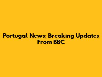 Portugal News: Breaking Updates From BBC