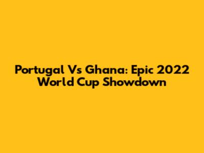 Portugal Vs Ghana: Epic 2022 World Cup Showdown