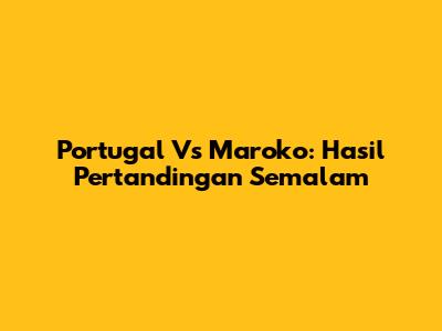 Portugal Vs Maroko: Hasil Pertandingan Semalam