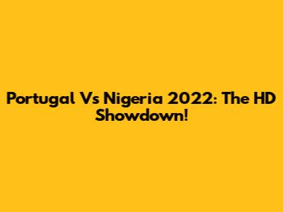Portugal Vs Nigeria 2022: The HD Showdown!