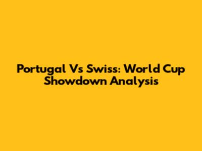 Portugal Vs Swiss: World Cup Showdown Analysis