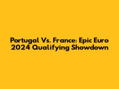 Portugal Vs. France: Epic Euro 2024 Qualifying Showdown