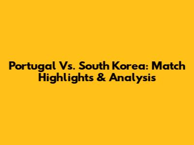 Portugal Vs. South Korea: Match Highlights & Analysis