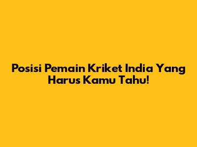 Posisi Pemain Kriket India Yang Harus Kamu Tahu!