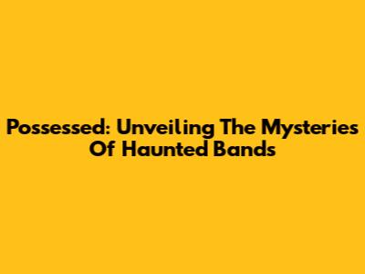 Possessed: Unveiling The Mysteries Of Haunted Bands