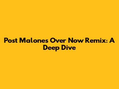Post Malone's "Over Now" Remix: A Deep Dive