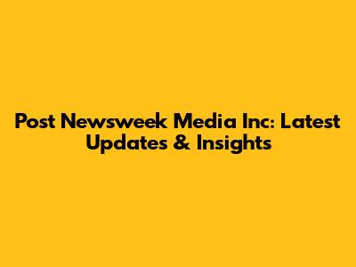 Post Newsweek Media Inc: Latest Updates & Insights