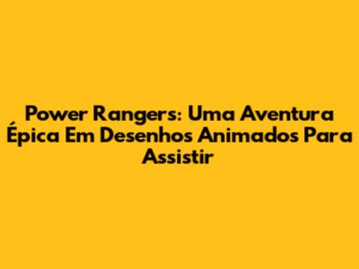Power Rangers: Uma Aventura Épica Em Desenhos Animados Para Assistir