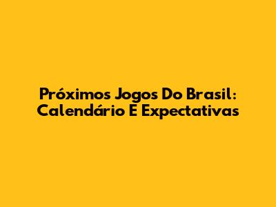 Próximos Jogos Do Brasil: Calendário E Expectativas