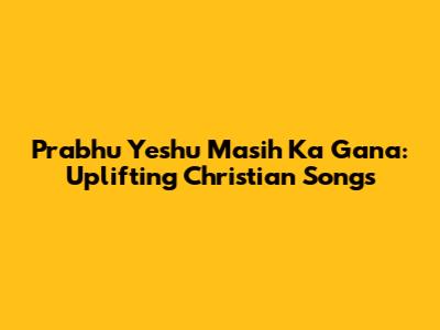 Prabhu Yeshu Masih Ka Gana: Uplifting Christian Songs
