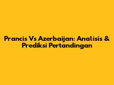 Prancis Vs Azerbaijan: Analisis & Prediksi Pertandingan