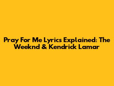 Pray For Me Lyrics Explained: The Weeknd & Kendrick Lamar