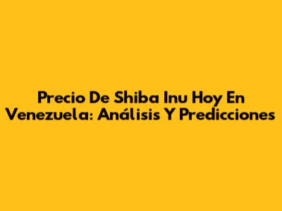 Precio De Shiba Inu Hoy En Venezuela: Análisis Y Predicciones