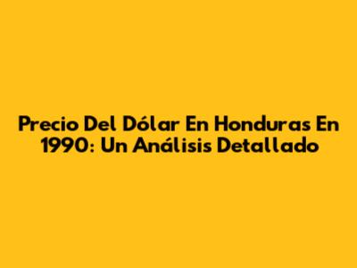 Precio Del Dólar En Honduras En 1990: Un Análisis Detallado