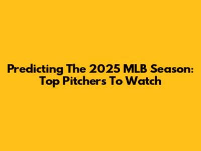Predicting The 2025 MLB Season: Top Pitchers To Watch