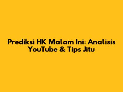 Prediksi HK Malam Ini: Analisis YouTube & Tips Jitu