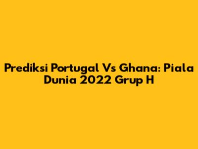 Prediksi Portugal Vs Ghana: Piala Dunia 2022 Grup H