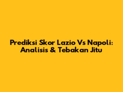 Prediksi Skor Lazio Vs Napoli: Analisis & Tebakan Jitu