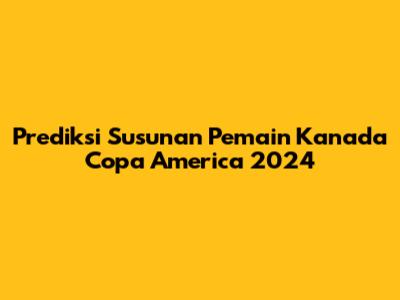 Prediksi Susunan Pemain Kanada Copa America 2024