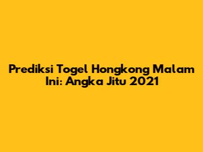 Prediksi Togel Hongkong Malam Ini: Angka Jitu 2021