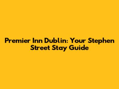 Premier Inn Dublin: Your Stephen Street Stay Guide