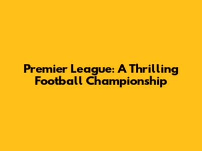 Premier League: A Thrilling Football Championship