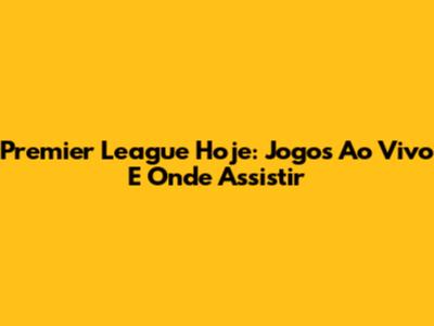 Premier League Hoje: Jogos Ao Vivo E Onde Assistir
