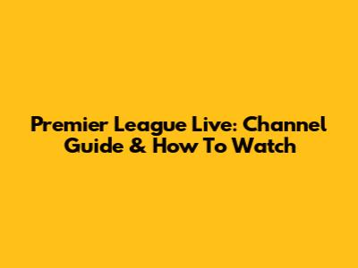 Premier League Live: Channel Guide & How To Watch