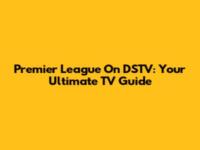 Premier League On DSTV: Your Ultimate TV Guide
