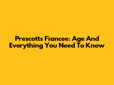 Prescott's Fiancee: Age And Everything You Need To Know