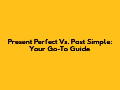 Present Perfect Vs. Past Simple: Your Go-To Guide