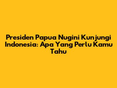 Presiden Papua Nugini Kunjungi Indonesia: Apa Yang Perlu Kamu Tahu