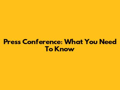 Press Conference: What You Need To Know