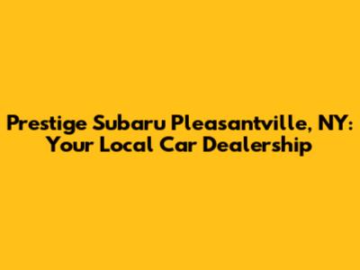 Prestige Subaru Pleasantville, NY: Your Local Car Dealership