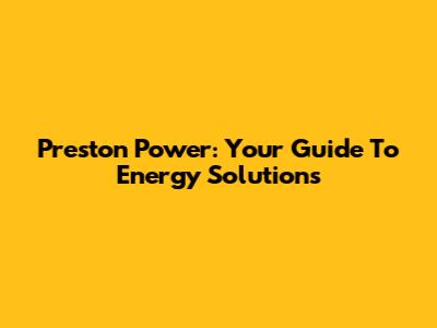 Preston Power: Your Guide To Energy Solutions