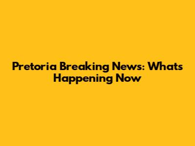 Pretoria Breaking News: What's Happening Now