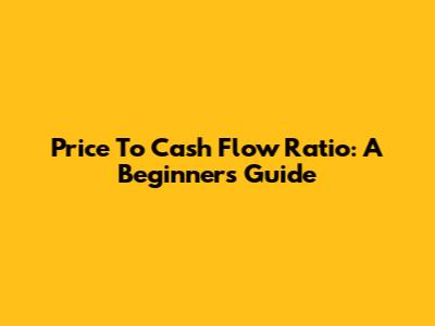 Price To Cash Flow Ratio: A Beginner's Guide