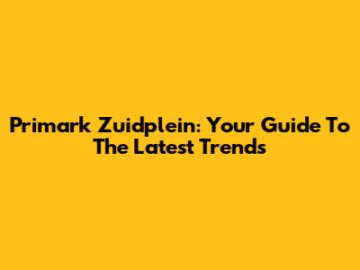 Primark Zuidplein: Your Guide To The Latest Trends